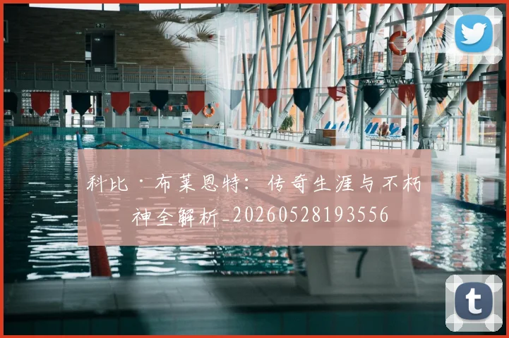 科比·布莱恩特：传奇生涯与不朽精神全解析_20260528193556