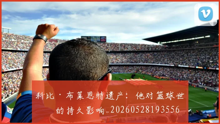 科比·布莱恩特遗产：他对篮球世界的持久影响_20260528193556