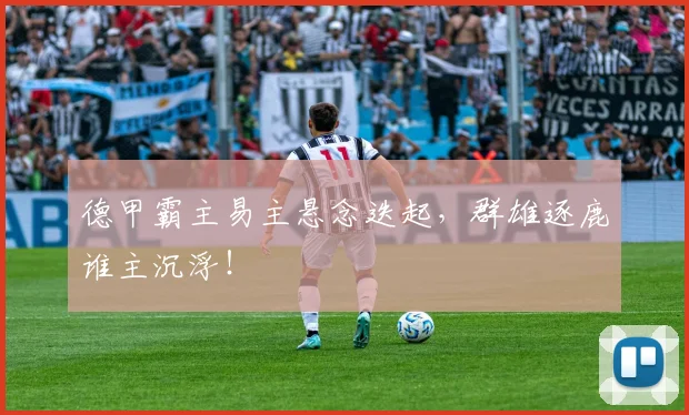 德甲霸主易主悬念迭起，群雄逐鹿谁主沉浮！