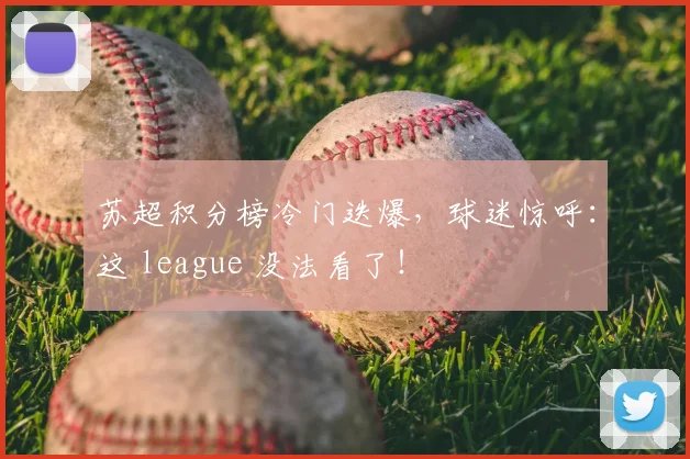 苏超积分榜冷门迭爆，球迷惊呼：这 league 没法看了！