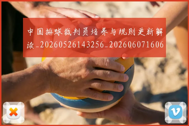 中国排球裁判员培养与规则更新解读_20260526143256_20260607160621