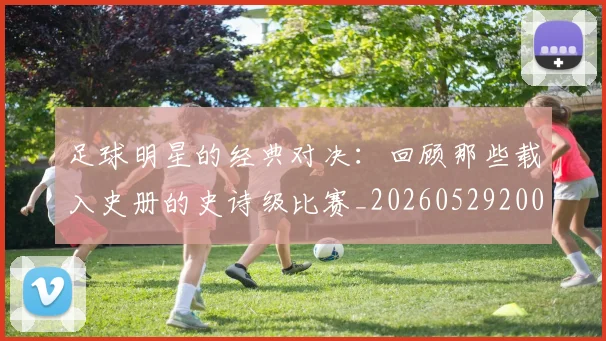 足球明星的经典对决：回顾那些载入史册的史诗级比赛_20260529200842