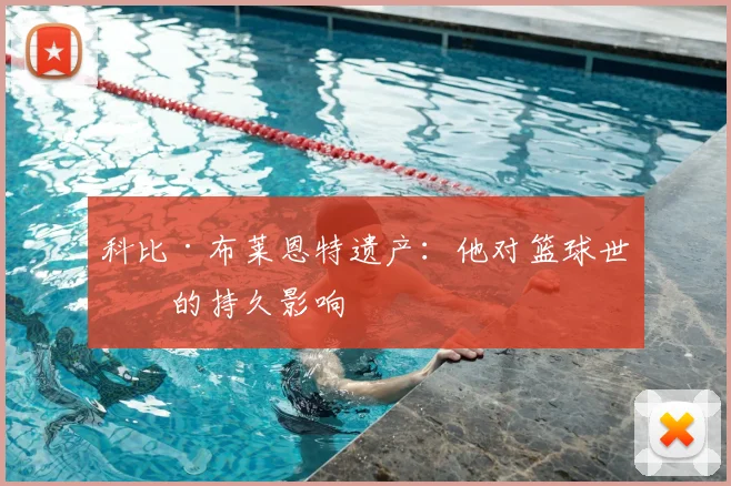 科比·布莱恩特遗产：他对篮球世界的持久影响