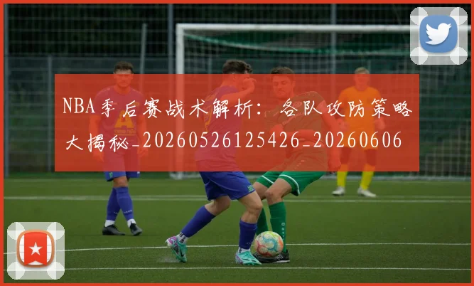NBA季后赛战术解析：各队攻防策略大揭秘_20260526125426_20260606165705