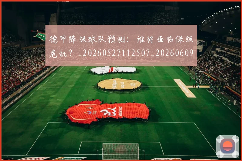 德甲降级球队预测：谁将面临保级危机？_20260527112507_20260609193220