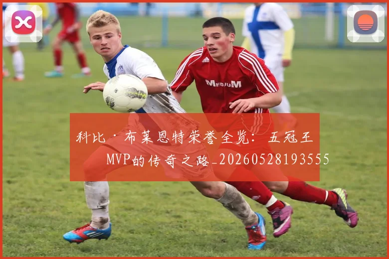 科比·布莱恩特荣誉全览：五冠王与MVP的传奇之路_20260528193555