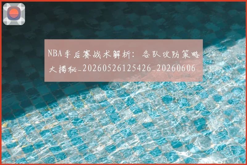 NBA季后赛战术解析：各队攻防策略大揭秘_20260526125426_20260606165705