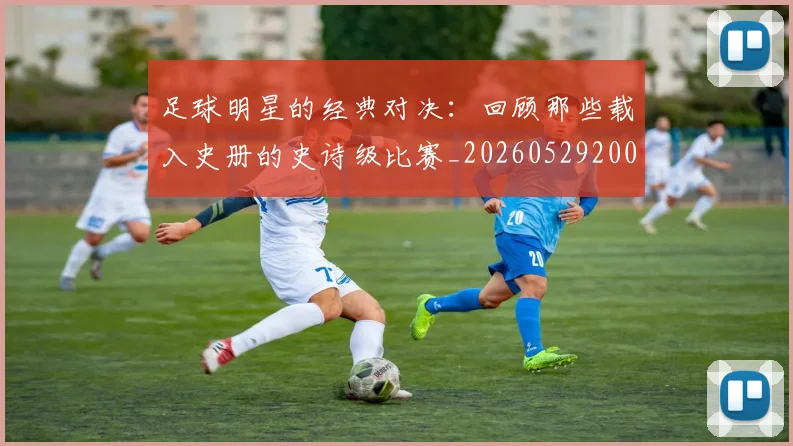 足球明星的经典对决：回顾那些载入史册的史诗级比赛_20260529200842_20260610170340