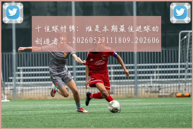 十佳球特辑：谁是本期最佳进球的创造者？_20260527111809_20260608142725