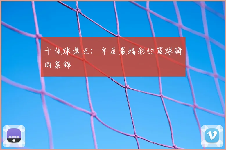 十佳球盘点：年度最精彩的篮球瞬间集锦