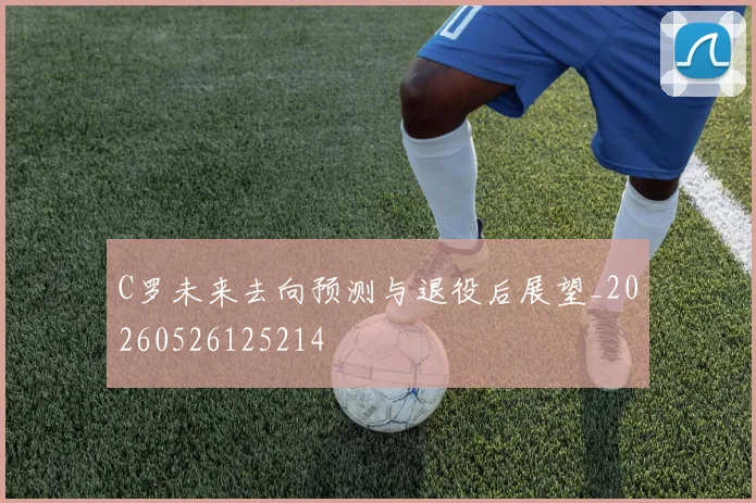 C罗未来去向预测与退役后展望_20260526125214