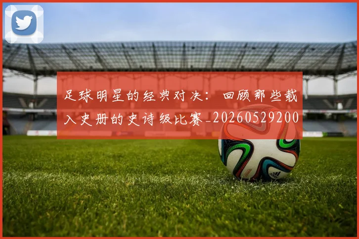 足球明星的经典对决:回顾那些载入史册的史诗级比赛_20260529200842_20260610170340