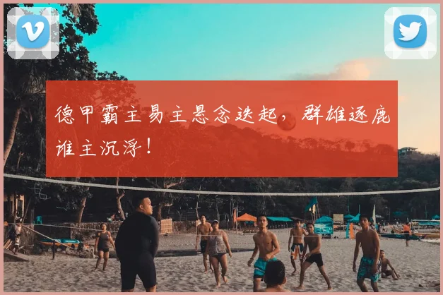 德甲霸主易主悬念迭起，群雄逐鹿谁主沉浮！