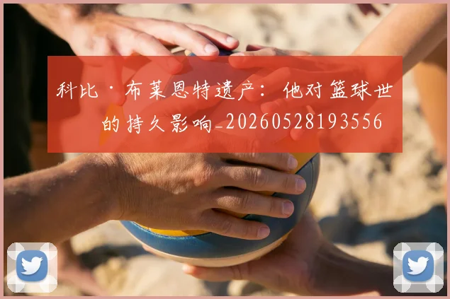 科比·布莱恩特遗产：他对篮球世界的持久影响_20260528193556