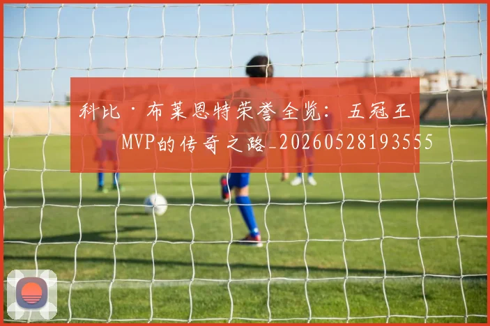 科比·布莱恩特荣誉全览：五冠王与MVP的传奇之路_20260528193555
