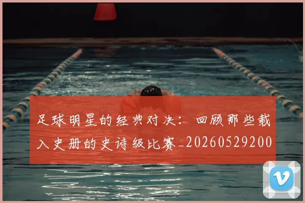 足球明星的经典对决:回顾那些载入史册的史诗级比赛_20260529200842